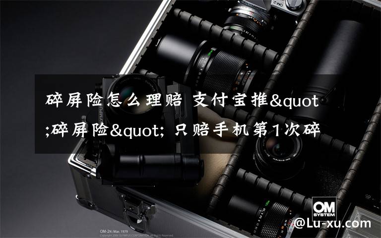 碎屏险怎么理赔 支付宝推"碎屏险" 只赔手机第1次碎屏 维修费