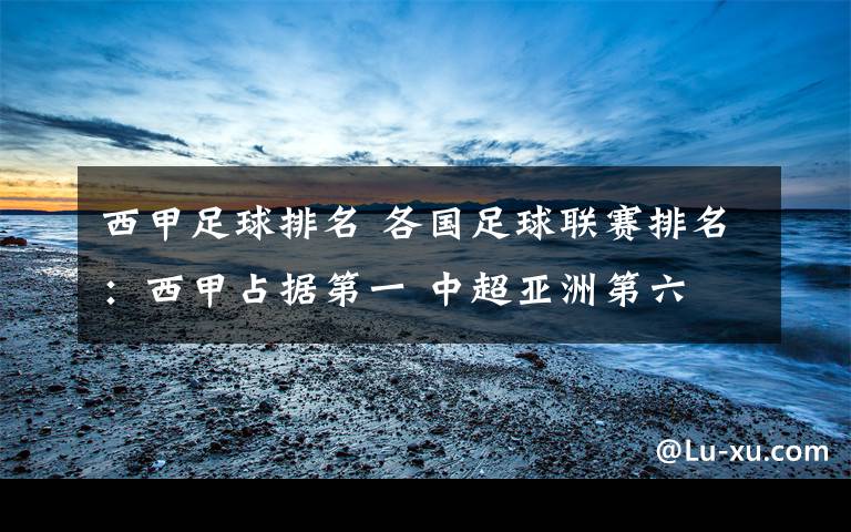西甲足球排名 各国足球联赛排名:西甲占据第一 中超亚洲第六