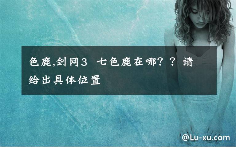 色鹿,剑网3  七色鹿在哪？？请给出具体位置