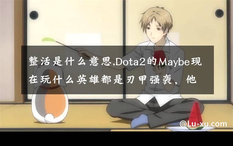 整活是什么意思,Dota2的Maybe现在玩什么英雄都是刃甲强袭,他这样是不是在