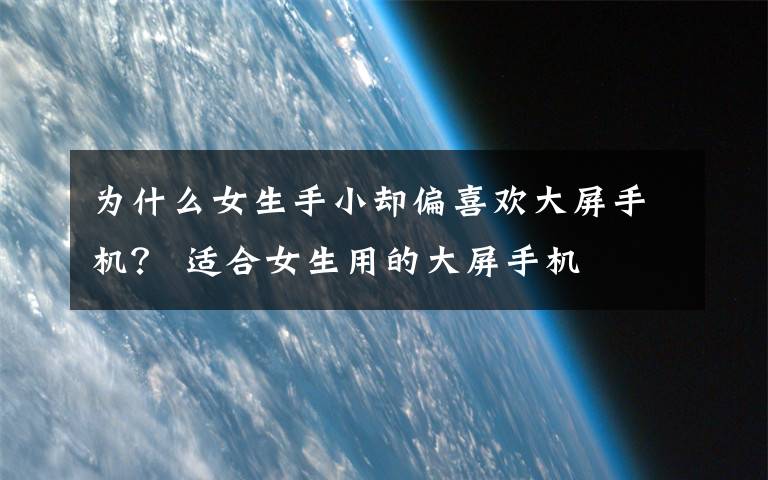 为什么女生手小却偏喜欢大屏手机？ 适合女生用的大屏手机