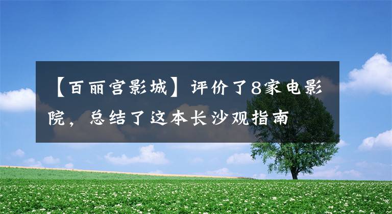 【百丽宫影城】评价了8家电影院，总结了这本长沙观指南