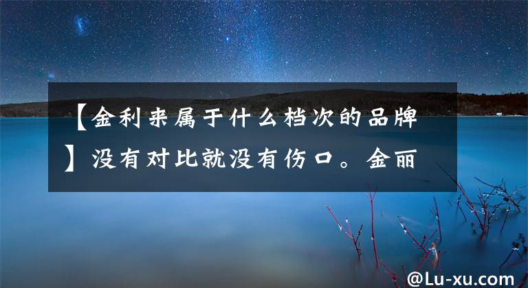 【金利来属于什么档次的品牌】没有对比就没有伤口。金丽来到海兰家,谁是谁是谁,谁是男神。