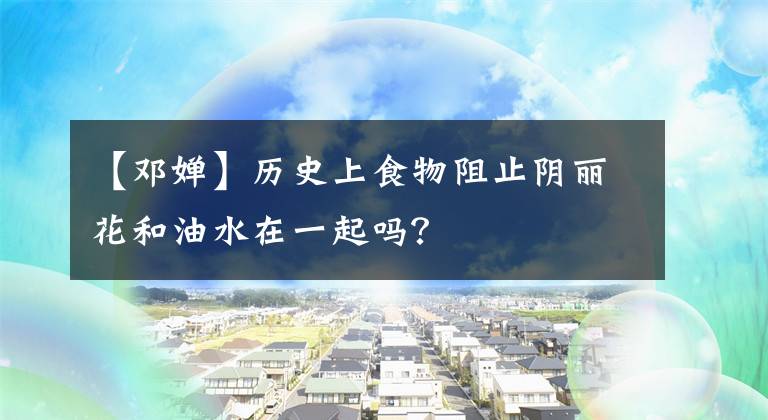 【邓婵】历史上食物阻止阴丽花和油水在一起吗?
