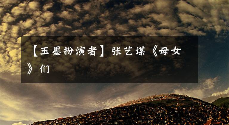 【玉墨扮演者】张艺谋《母女》们