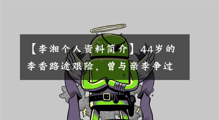 【李湘个人资料简介】44岁的李香路途艰险，曾与亲李争过丈夫，现在很羡慕离婚生活。