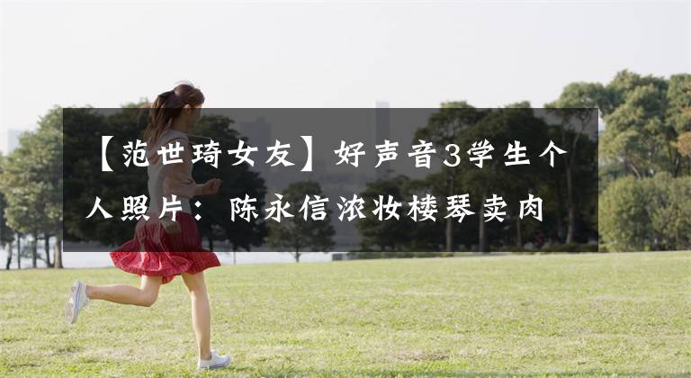【范世琦女友】好声音3学生个人照片：陈永信浓妆楼琴卖肉扔胸