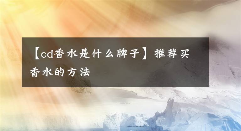 【cd香水是什么牌子】推荐买香水的方法