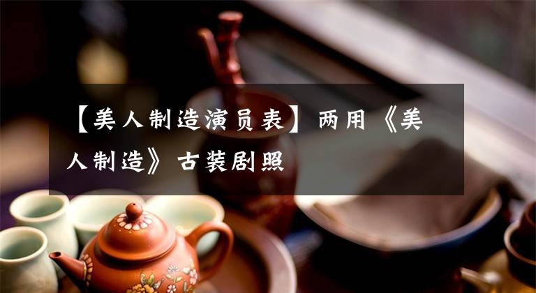 【美人制造演员表】两用《美人制造》古装剧照