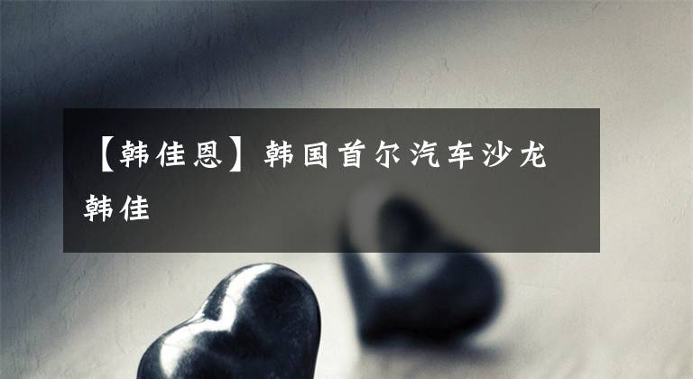 【韩佳恩】韩国首尔汽车沙龙韩佳