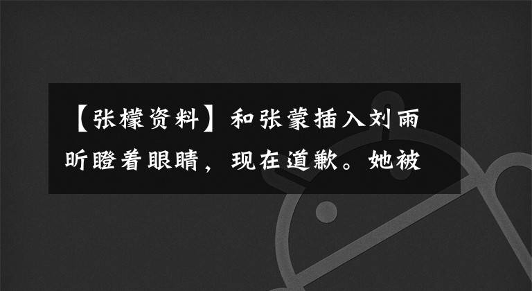 【张檬资料】和张蒙插入刘雨昕瞪着眼睛，现在道歉。她被刘雨欣的一句话弄得惊慌失措。