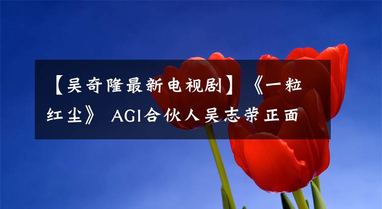 【吴奇隆最新电视剧】《一粒红尘》 AGI合伙人吴志荣正面否认“数字小姐”