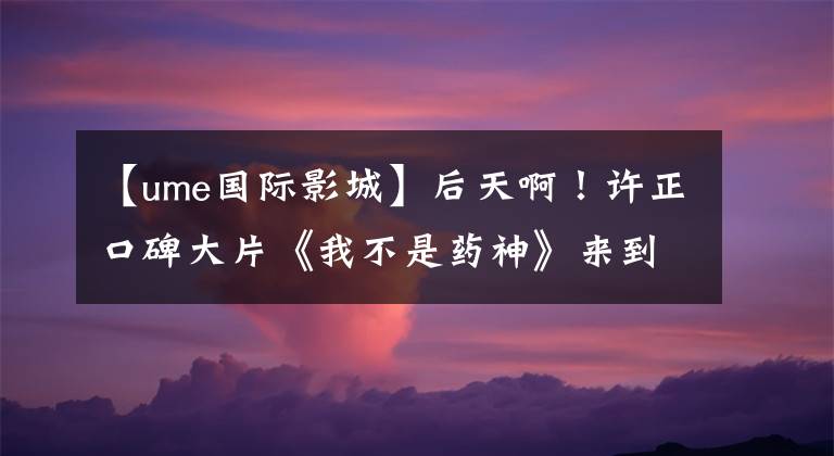 【ume国际影城】后天啊!许正口碑大片《我不是药神》来到苏州UME电影城!
