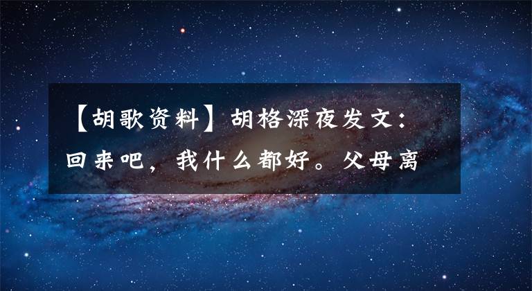 【胡歌资料】胡格深夜发文:回来吧,我什么都好。父母离开后,我们接近死亡