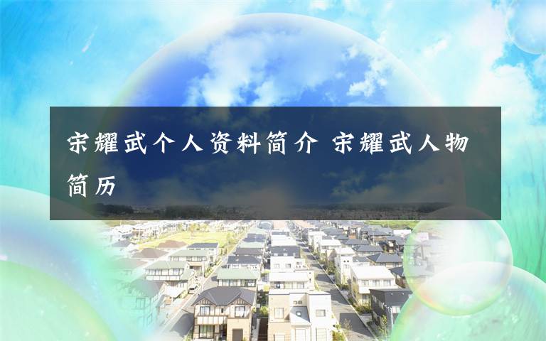 宋耀武个人资料简介 宋耀武人物简历