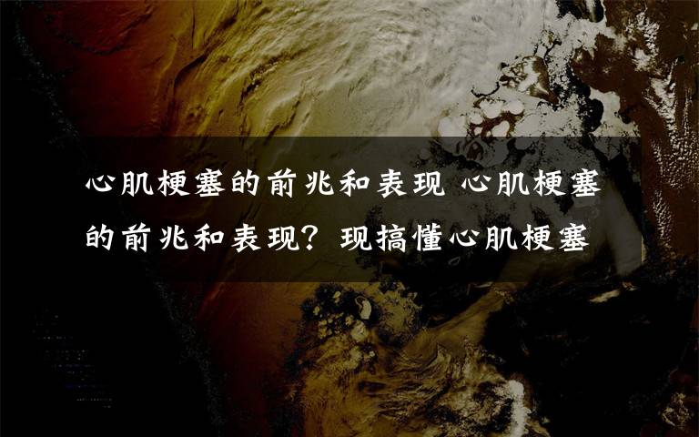 心肌梗塞的前兆和表现 心肌梗塞的前兆和表现?现搞懂心肌梗塞是什么原因引起的!