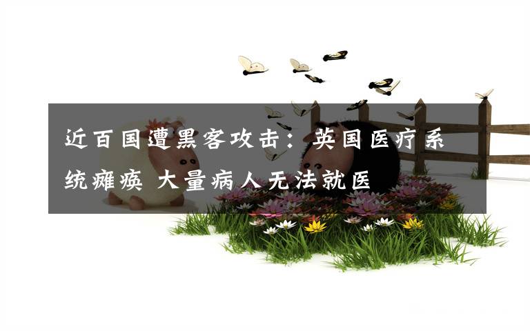 近百国遭黑客攻击:英国医疗系统瘫痪 大量病人无法就医