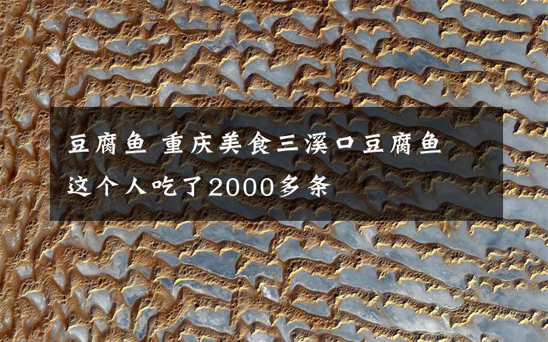 豆腐鱼 重庆美食三溪口豆腐鱼 这个人吃了2000多条