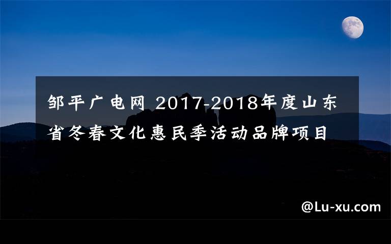 邹平广电网 2017-2018年度山东省冬春文化惠民季活动品牌项目评选结果公示