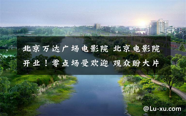 北京万达广场电影院 北京电影院开业!零点场受欢迎 观众盼大片上映