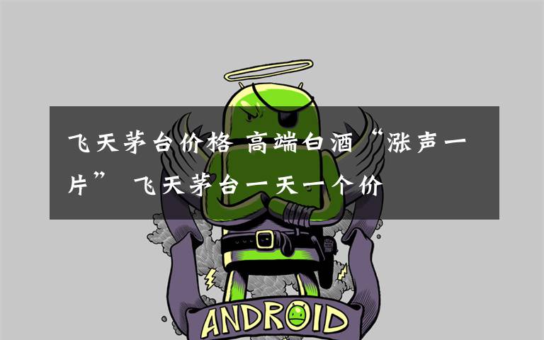 飞天茅台价格 高端白酒“涨声一片” 飞天茅台一天一个价