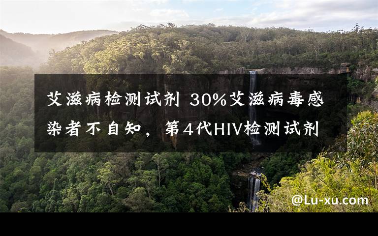 艾滋病检测试剂 30%艾滋病毒感染者不自知,第4代HIV检测试剂来了!