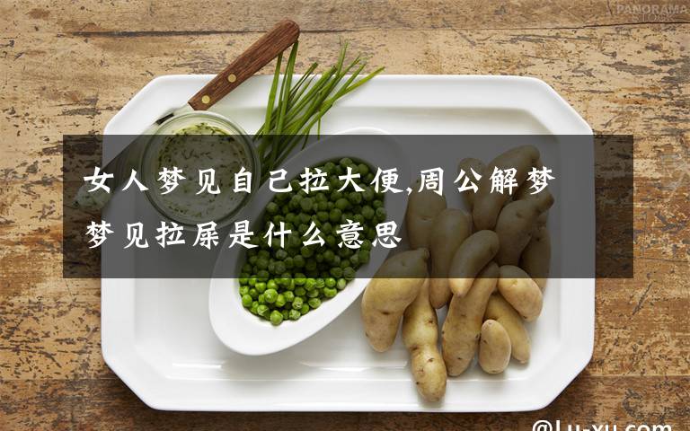 女人梦见自己拉大便,周公解梦 梦见拉屎是什么意思