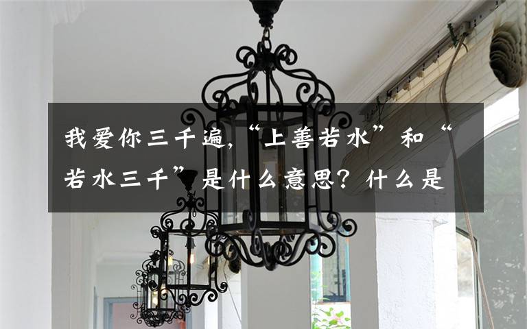 我爱你三千遍,“上善若水”和“若水三千”是什么意思？什么是“若水”？