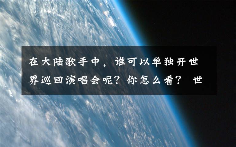 在大陆歌手中，谁可以单独开世界巡回演唱会呢？你怎么看？ 世界十大巡回演唱会排名