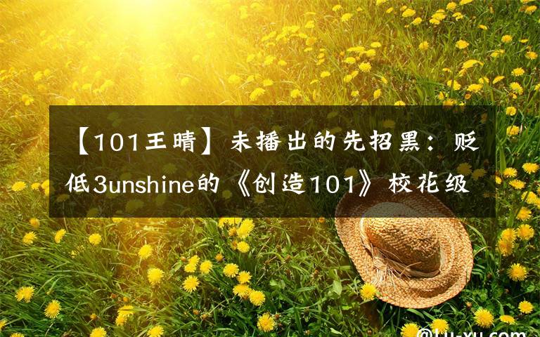 【101王晴】未播出的先招黑:贬低3unshine的《创造101》校花级选手遭到了未审追