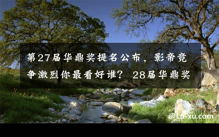 第27届华鼎奖提名公布,影帝竞争激烈你最看好谁? 28届华鼎奖颁奖时间