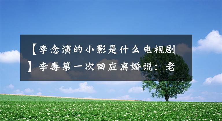【李念演的小影是什么电视剧】李毒第一次回应离婚说:老公讨厌我,我根本不知道!