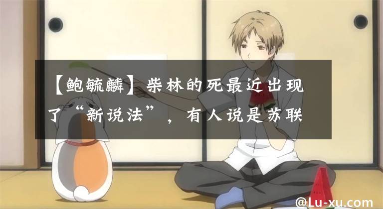 【鲍毓麟】柴林的死最近出现了“新说法”,有人说是苏联情报机构所为?