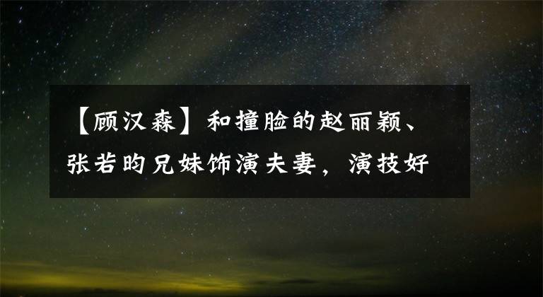 【顾汉森】和撞脸的赵丽颖、张若昀兄妹饰演夫妻,演技好,敬业,但不红。