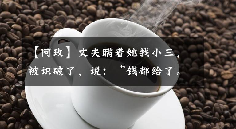【阿玫】丈夫瞒着她找小三,被识破了,说:“钱都给了。你还想要什么?”说。