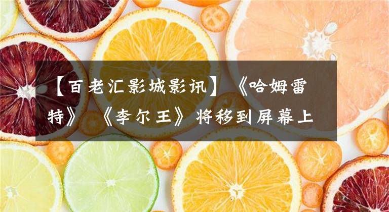 【百老汇影城影讯】《哈姆雷特》 《李尔王》将移到屏幕上!来深圳看第二届国际话剧电影节