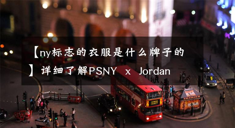 【ny标志的衣服是什么牌子的】详细了解PSNY x Jordan Brand 2017秋冬系列
