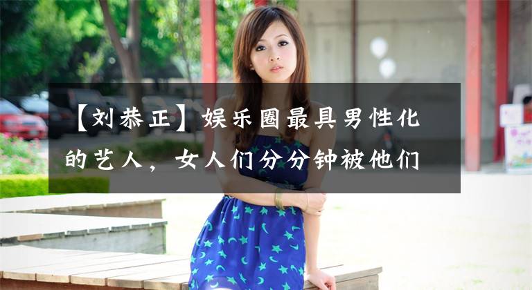 【刘恭正】娱乐圈最具男性化的艺人,女人们分分钟被他们迷住!