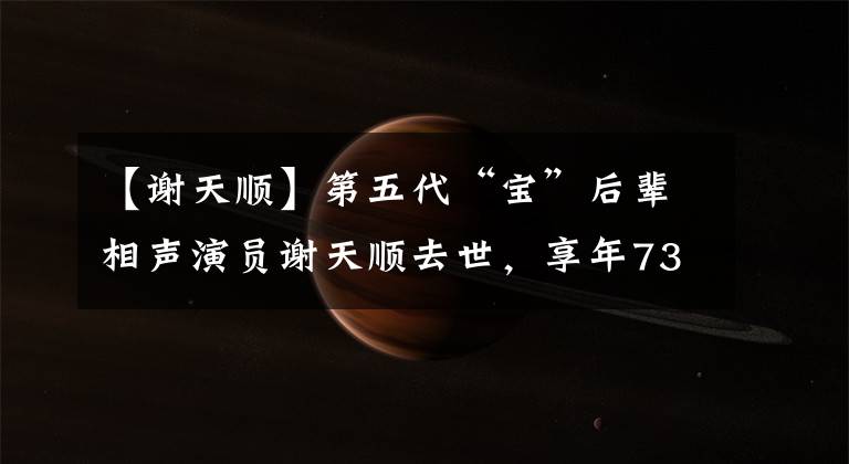 【谢天顺】第五代“宝”后辈相声演员谢天顺去世,享年73岁。