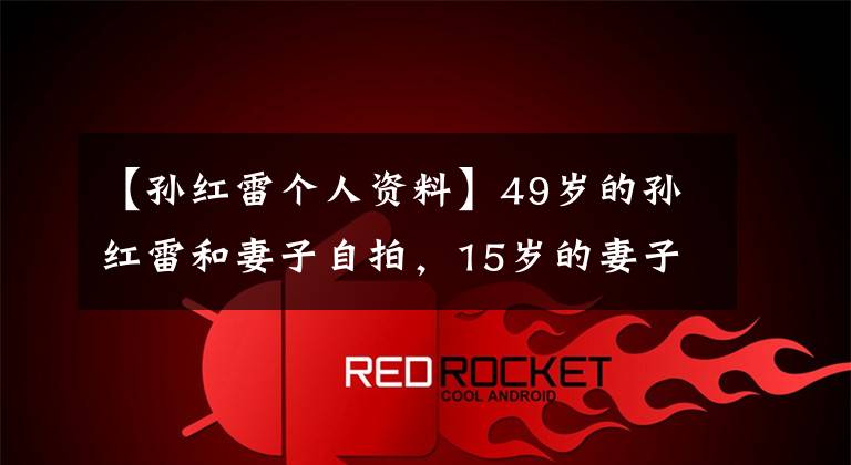 【孙红雷个人资料】49岁的孙红雷和妻子自拍,15岁的妻子绑着患者的头发可爱,和孩子的妈妈不一样。