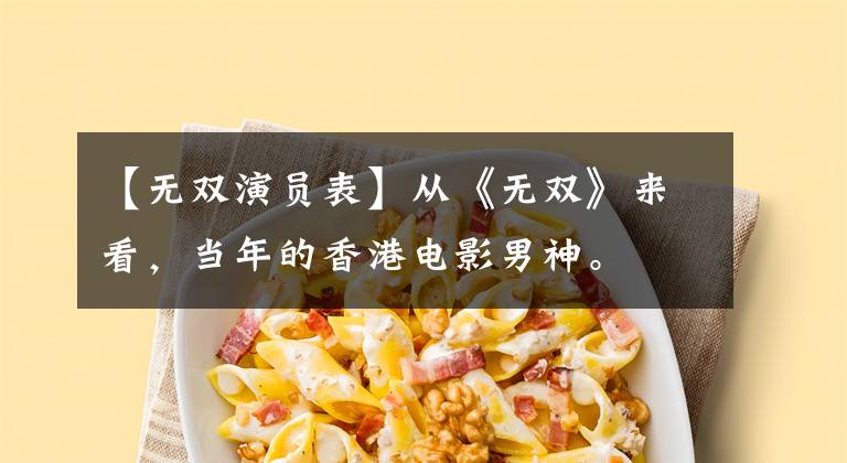 【无双演员表】从《无双》来看,当年的香港电影男神。