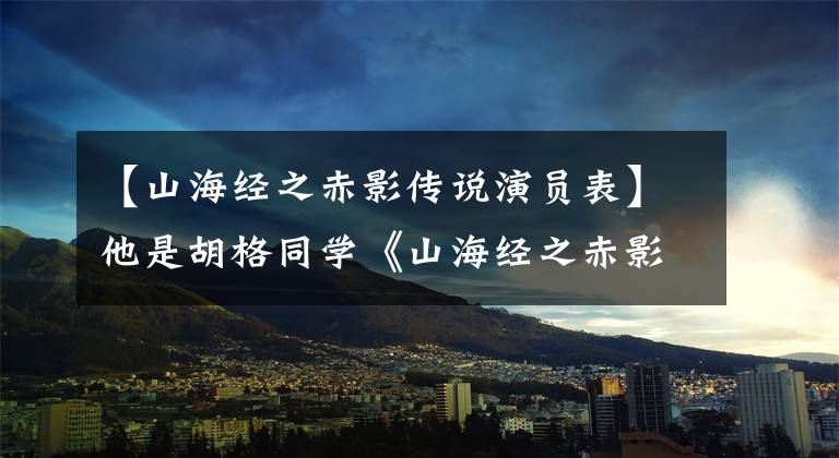 【山海经之赤影传说演员表】他是胡格同学《山海经之赤影传说》中演技完美派壮汉,但不是红色的