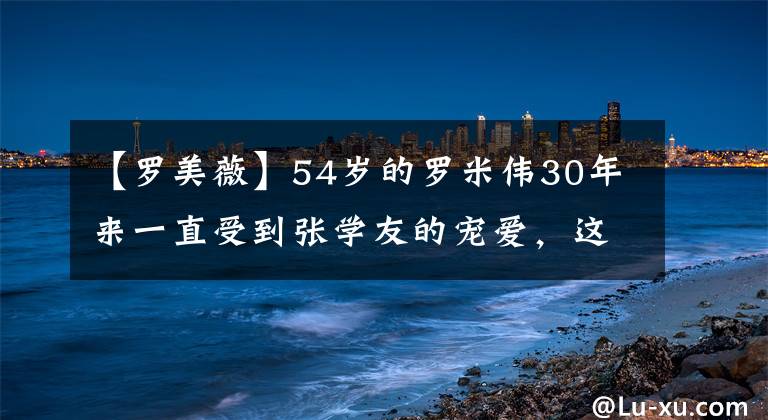 【罗美薇】54岁的罗米伟30年来一直受到张学友的宠爱,这种爱令人羡慕。