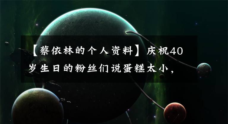 【蔡依林的个人资料】庆祝40岁生日的粉丝们说蛋糕太小,不适合“蛋糕女王”