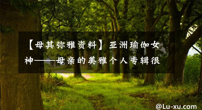 【母其弥雅资料】亚洲瑜伽女神——母亲的美雅个人专辑很有魅力,也很性感