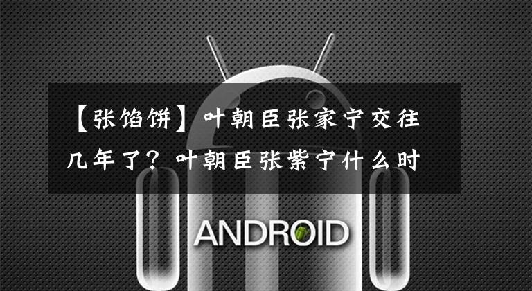 【张馅饼】叶朝臣张家宁交往几年了？叶朝臣张紫宁什么时候在一起的？