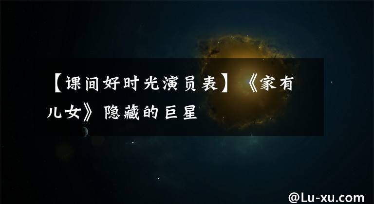 【课间好时光演员表】《家有儿女》隐藏的巨星