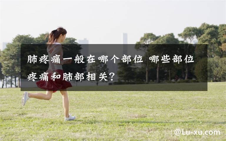 肺疼痛一般在哪个部位 哪些部位疼痛和肺部相关？
