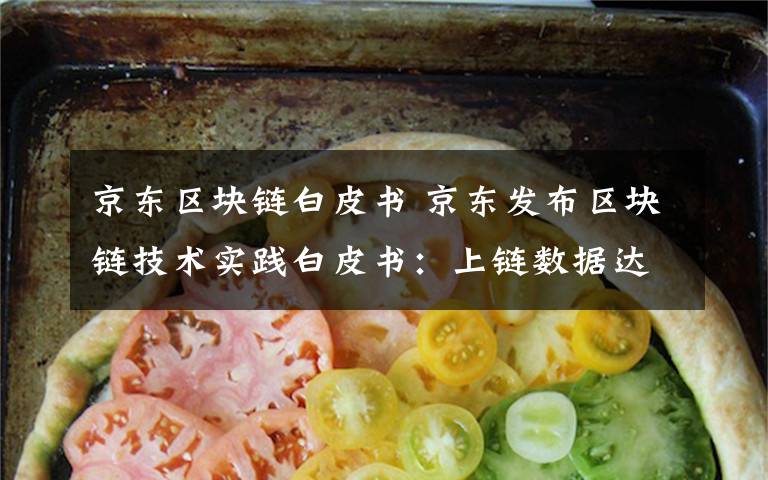 京东区块链白皮书 京东发布区块链技术实践白皮书:上链数据达13亿条