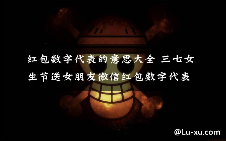红包数字代表的意思大全 三七女生节送女朋友微信红包数字代表的含义大全